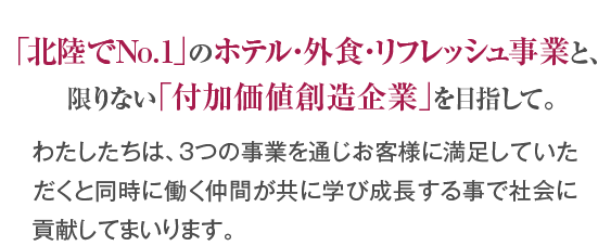 「北陸でNo.1」のホテル・外食・リフレッシュ企業と、限りない「付加価値創造企業」を目指して。